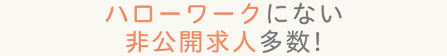 ハローワーク非公開求人も多数 会員限定の好条件求人をご紹介！